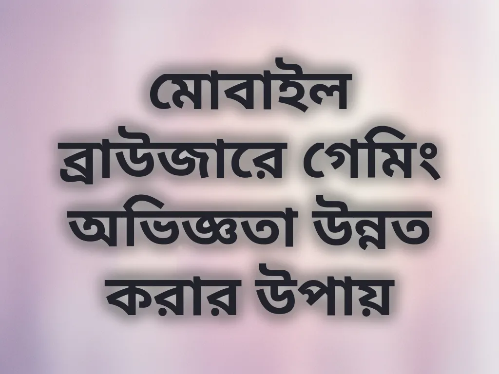 মোবাইল ব্রাউজারে গেমিং অভিজ্ঞতা উন্নত করার উপায়